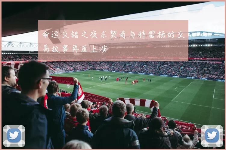 命运交错之夜东契奇与特雷杨的交易故事再度上演